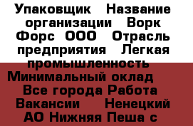 Упаковщик › Название организации ­ Ворк Форс, ООО › Отрасль предприятия ­ Легкая промышленность › Минимальный оклад ­ 1 - Все города Работа » Вакансии   . Ненецкий АО,Нижняя Пеша с.